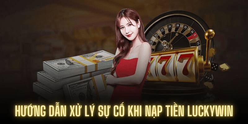 Hướng dẫn xử lý sự cố khi nạp tiền Luckywin