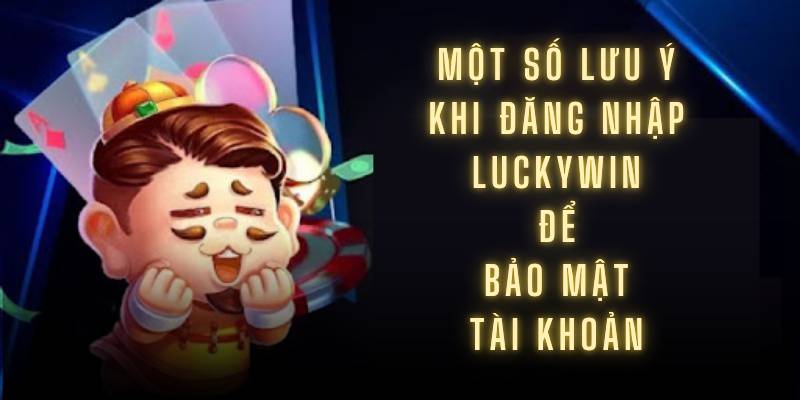 Một số lưu ý khi đăng nhập Luckywin để bảo mật tài khoản