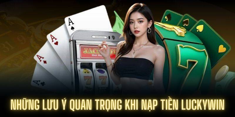 Những lưu ý quan trọng khi nạp tiền Luckywin