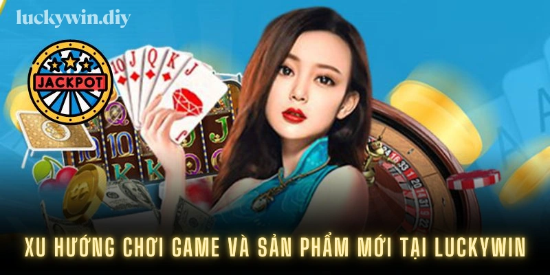 Xu hướng chơi game và sản phẩm mới tại Luckywin
